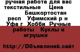 ручная работа для вас(текстильные) › Цена ­ 250-500 - Башкортостан респ., Уфимский р-н, Уфа г. Хобби. Ручные работы » Куклы и игрушки   